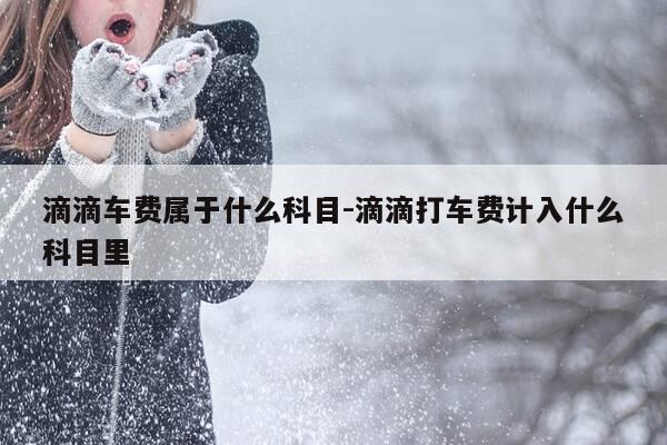 滴滴车费属于什么科目-滴滴打车费计入什么科目里-第1张图片-优惠活动网