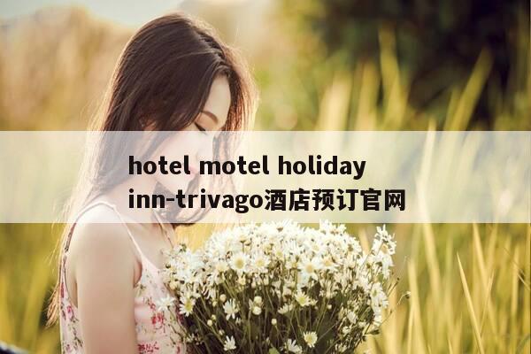 hotel motel holiday inn-trivago酒店预订官网-第1张图片-优惠活动网