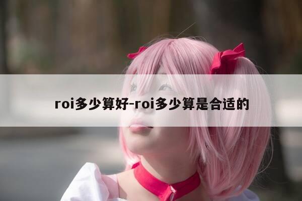 roi多少算好-roi多少算是合适的-第1张图片-优惠活动网 roi多少算好-roi多少算是合适的-第1张图片-优惠活动网