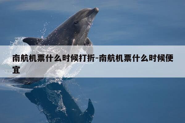 南航机票什么时候打折-南航机票什么时候便宜-第1张图片-优惠活动网