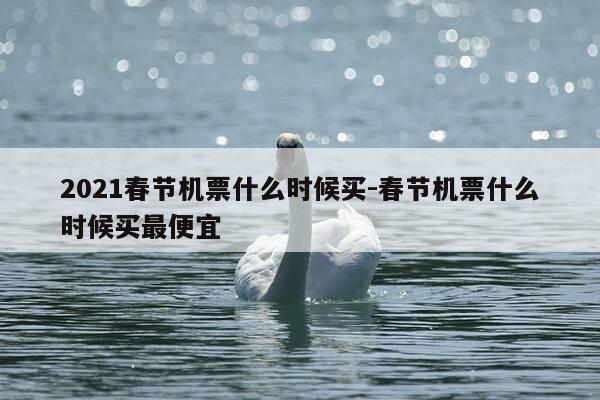 2021春节机票什么时候买-春节机票什么时候买最便宜-第1张图片-优惠活动网
