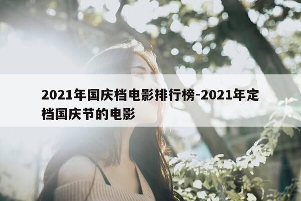 2021年国庆档电影排行榜-2021年定档国庆节的电影-第1张图片-优惠活动网