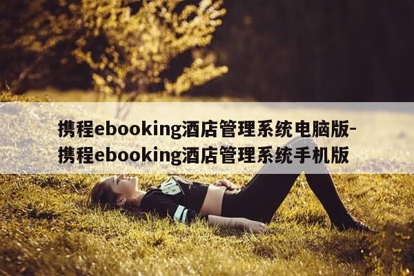 携程ebooking酒店管理系统电脑版-携程ebooking酒店管理系统手机版-第1张图片-优惠活动网