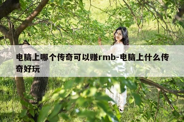 电脑上哪个传奇可以赚rmb-电脑上什么传奇好玩-第1张图片-优惠活动网