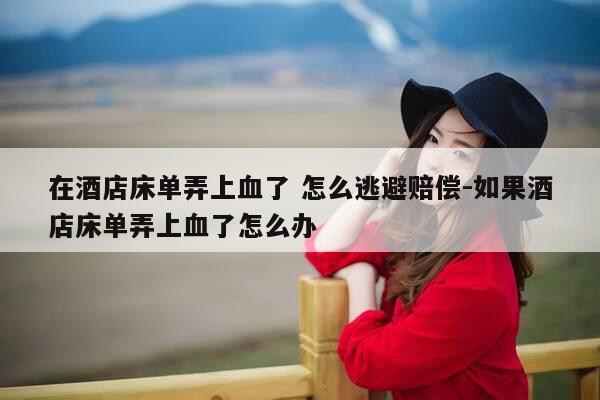 在酒店床单弄上血了 怎么逃避赔偿-如果酒店床单弄上血了怎么办-第1张图片-优惠活动网
