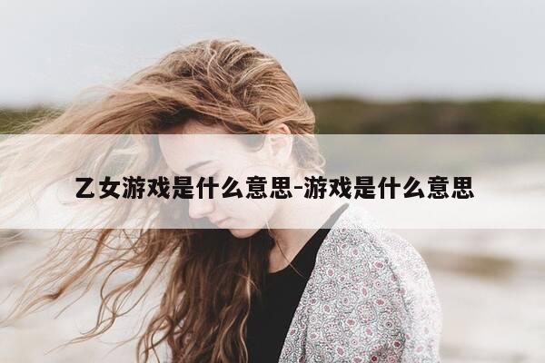 乙女游戏是什么意思-游戏是什么意思-第1张图片-优惠活动网