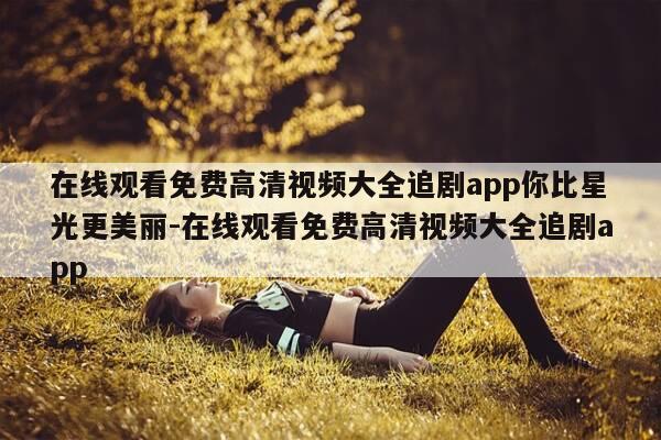 在线观看免费高清视频大全追剧app你比星光更美丽-在线观看免费高清视频大全追剧app-第1张图片-优惠活动网