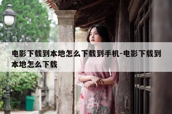 电影下载到本地怎么下载到手机-电影下载到本地怎么下载-第1张图片-优惠活动网