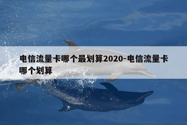 电信流量卡哪个最划算2020-电信流量卡哪个划算-第1张图片-优惠活动网