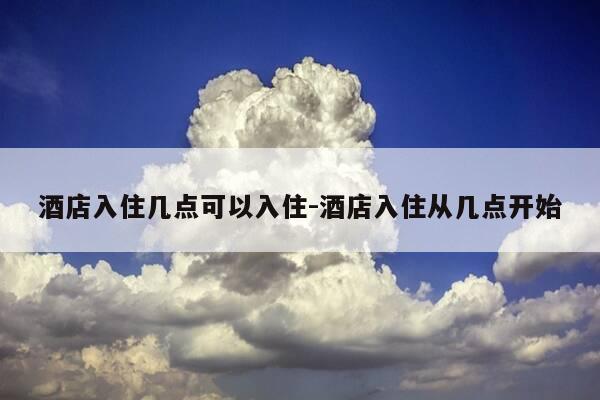 酒店入住几点可以入住-酒店入住从几点开始-第1张图片-优惠活动网