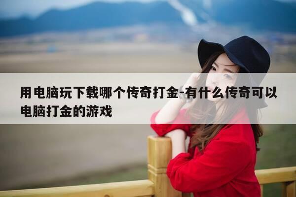 用电脑玩下载哪个传奇打金-有什么传奇可以电脑打金的游戏-第1张图片-优惠活动网
