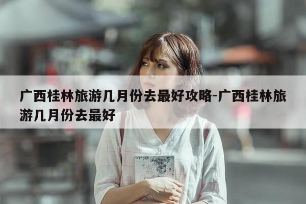 广西桂林旅游几月份去最好攻略-广西桂林旅游几月份去最好-第1张图片-优惠活动网 广西桂林旅游几月份去最好攻略-广西桂林旅游几月份去最好-第1张图片-优惠活动网