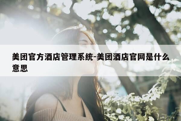 美团官方酒店管理系统-美团酒店官网是什么意思-第1张图片-优惠活动网 美团官方酒店管理系统-美团酒店官网是什么意思-第1张图片-优惠活动网