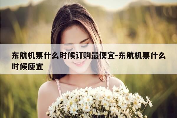 东航机票什么时候订购最便宜-东航机票什么时候便宜-第1张图片-优惠活动网