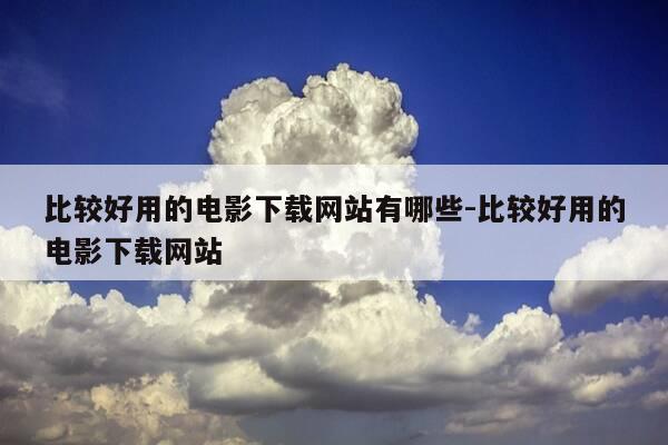 比较好用的电影下载网站有哪些-比较好用的电影下载网站-第1张图片-优惠活动网