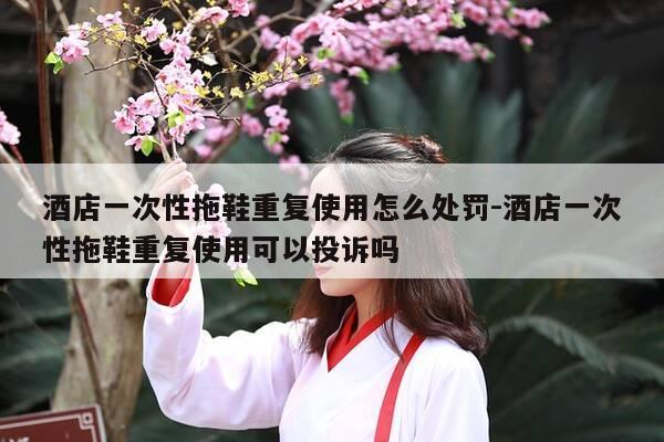 酒店一次性拖鞋重复使用怎么处罚-酒店一次性拖鞋重复使用可以投诉吗-第1张图片-优惠活动网