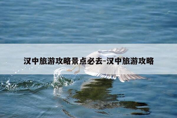 汉中旅游攻略景点必去-汉中旅游攻略-第1张图片-优惠活动网