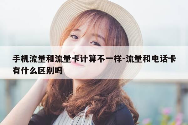 手机流量和流量卡计算不一样-流量和电话卡有什么区别吗-第1张图片-优惠活动网