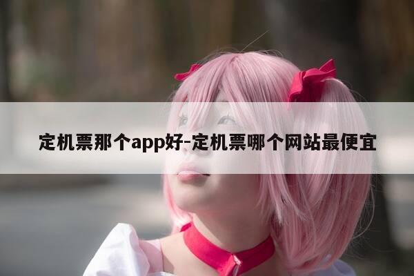 定机票那个app好-定机票哪个网站最便宜-第1张图片-优惠活动网 定机票那个app好-定机票哪个网站最便宜-第1张图片-优惠活动网