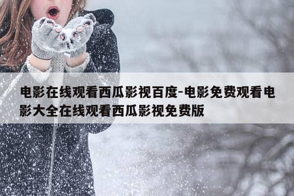 电影在线观看西瓜影视百度-电影免费观看电影大全在线观看西瓜影视免费版-第1张图片-优惠活动网