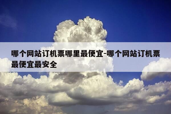 哪个网站订机票哪里最便宜-哪个网站订机票最便宜最安全-第1张图片-优惠活动网