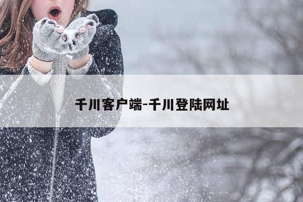 千川客户端-千川登陆网址-第1张图片-优惠活动网