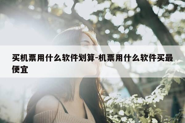 买机票用什么软件划算-机票用什么软件买最便宜-第1张图片-优惠活动网 买机票用什么软件划算-机票用什么软件买最便宜-第1张图片-优惠活动网