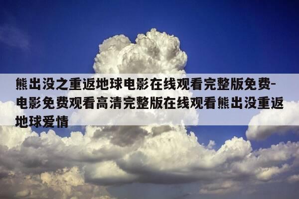 熊出没之重返地球电影在线观看完整版免费-电影免费观看高清完整版在线观看熊出没重返地球爱情-第1张图片-优惠活动网