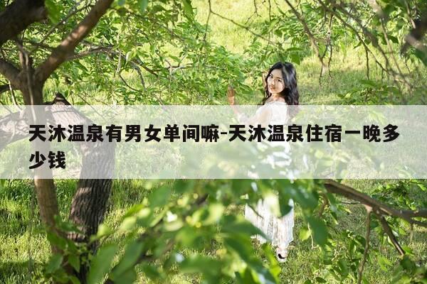 天沐温泉有男女单间嘛-天沐温泉住宿一晚多少钱-第1张图片-优惠活动网