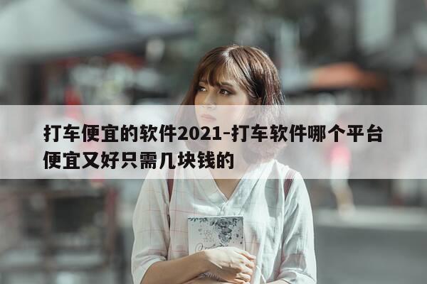 打车便宜的软件2021-打车软件哪个平台便宜又好只需几块钱的-第1张图片-优惠活动网