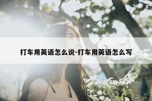 打车用英语怎么说-打车用英语怎么写-第1张图片-优惠活动网 打车用英语怎么说-打车用英语怎么写-第1张图片-优惠活动网