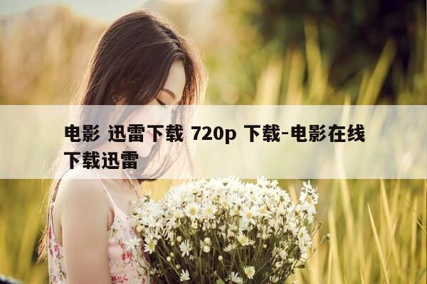 电影 迅雷下载 720p 下载-电影在线下载迅雷-第1张图片-优惠活动网