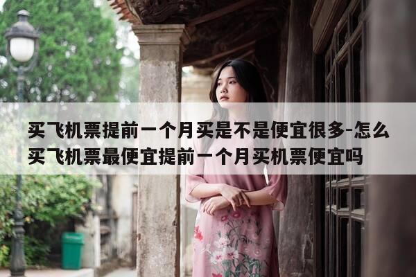 买飞机票提前一个月买是不是便宜很多-怎么买飞机票最便宜提前一个月买机票便宜吗-第1张图片-优惠活动网