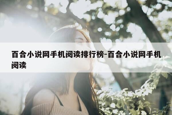 百合小说网手机阅读排行榜-百合小说网手机阅读-第1张图片-优惠活动网