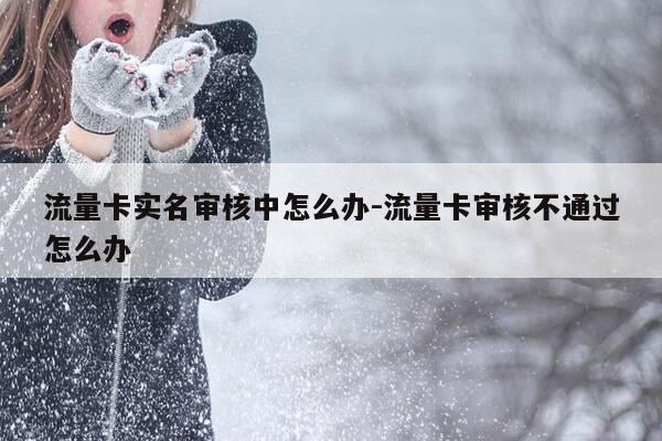 流量卡实名审核中怎么办-流量卡审核不通过怎么办-第1张图片-优惠活动网 流量卡实名审核中怎么办-流量卡审核不通过怎么办-第1张图片-优惠活动网