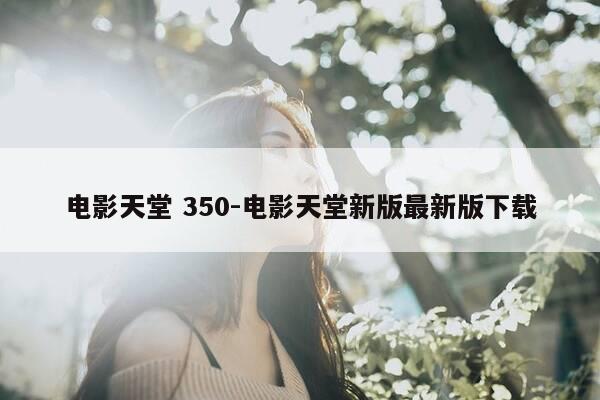 电影天堂 350-电影天堂新版最新版下载-第1张图片-优惠活动网