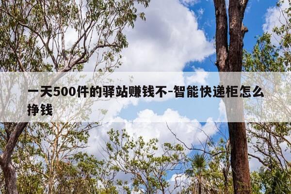 一天500件的驿站赚钱不-智能快递柜怎么挣钱-第1张图片-优惠活动网 一天500件的驿站赚钱不-智能快递柜怎么挣钱-第1张图片-优惠活动网