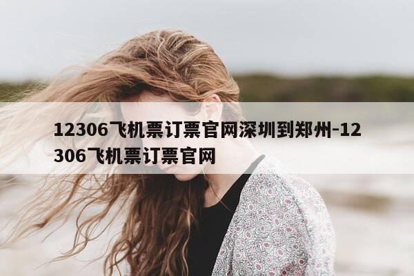 12306飞机票订票官网深圳到郑州-12306飞机票订票官网-第1张图片-优惠活动网