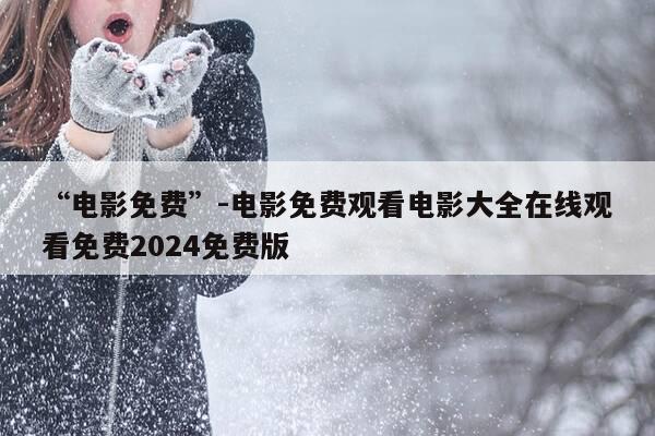 “电影免费”-电影免费观看电影大全在线观看免费2024免费版-第1张图片-优惠活动网