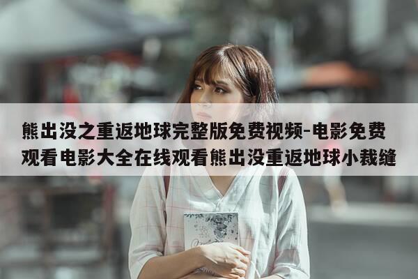 熊出没之重返地球完整版免费视频-电影免费观看电影大全在线观看熊出没重返地球小裁缝-第1张图片-优惠活动网 熊出没之重返地球完整版免费视频-电影免费观看电影大全在线观看熊出没重返地球小裁缝-第1张图片-优惠活动网