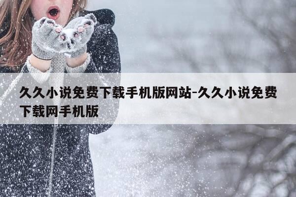 久久小说免费下载手机版网站-久久小说免费下载网手机版-第1张图片-优惠活动网 久久小说免费下载手机版网站-久久小说免费下载网手机版-第1张图片-优惠活动网