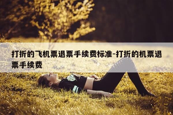 打折的飞机票退票手续费标准-打折的机票退票手续费-第1张图片-优惠活动网 打折的飞机票退票手续费标准-打折的机票退票手续费-第1张图片-优惠活动网