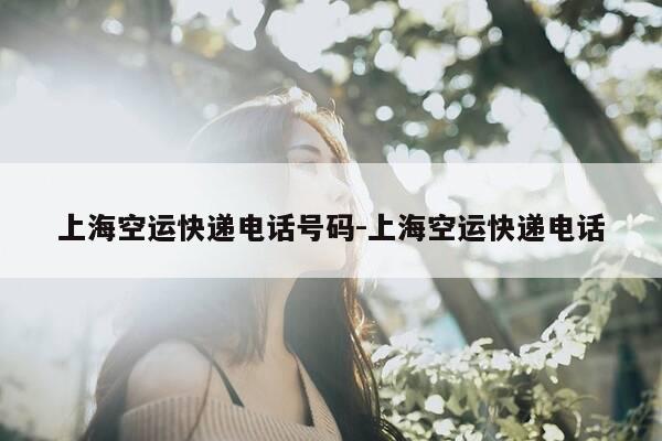 上海空运快递电话号码-上海空运快递电话-第1张图片-优惠活动网