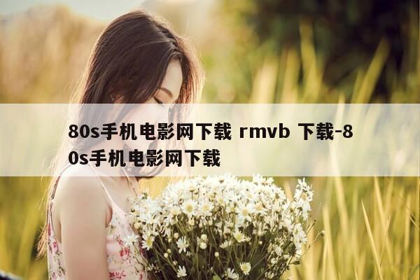80s手机电影网下载 rmvb 下载-80s手机电影网下载-第1张图片-优惠活动网