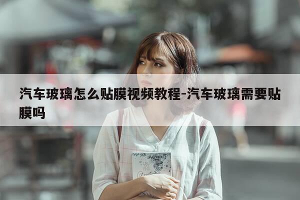 汽车玻璃怎么贴膜视频教程-汽车玻璃需要贴膜吗-第1张图片-优惠活动网