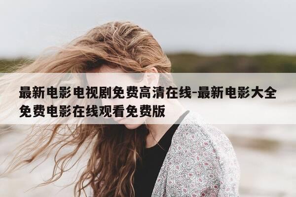 最新电影电视剧免费高清在线-最新电影大全免费电影在线观看免费版-第1张图片-优惠活动网 最新电影电视剧免费高清在线-最新电影大全免费电影在线观看免费版-第1张图片-优惠活动网