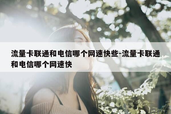 流量卡联通和电信哪个网速快些-流量卡联通和电信哪个网速快-第1张图片-优惠活动网 流量卡联通和电信哪个网速快些-流量卡联通和电信哪个网速快-第1张图片-优惠活动网