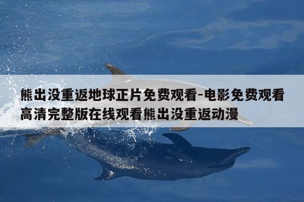 熊出没重返地球正片免费观看-电影免费观看高清完整版在线观看熊出没重返动漫-第1张图片-优惠活动网