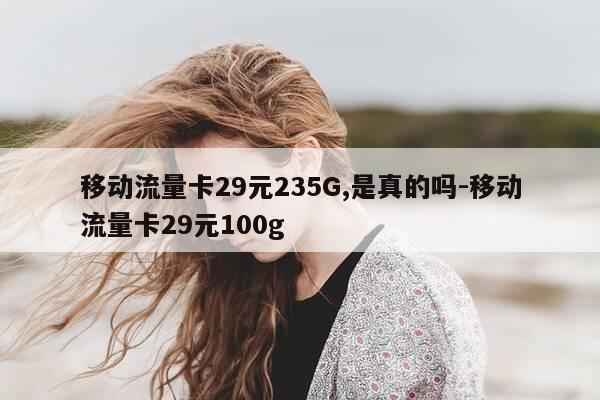 移动流量卡29元235G,是真的吗-移动流量卡29元100g-第1张图片-优惠活动网