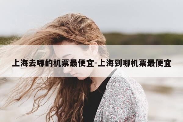 上海去哪的机票最便宜-上海到哪机票最便宜-第1张图片-优惠活动网 上海去哪的机票最便宜-上海到哪机票最便宜-第1张图片-优惠活动网
